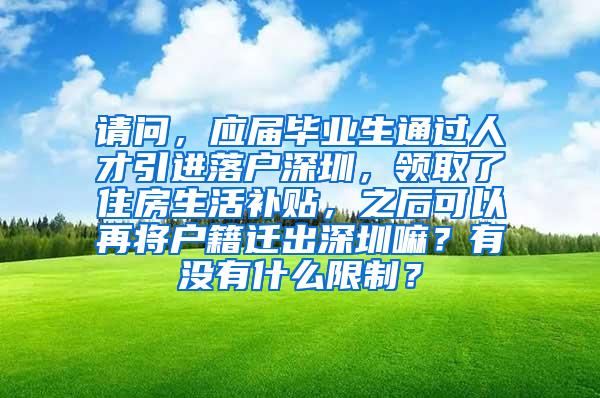 请问，应届毕业生通过人才引进落户深圳，领取了住房生活补贴，之后可以再将户籍迁出深圳嘛？有没有什么限制？