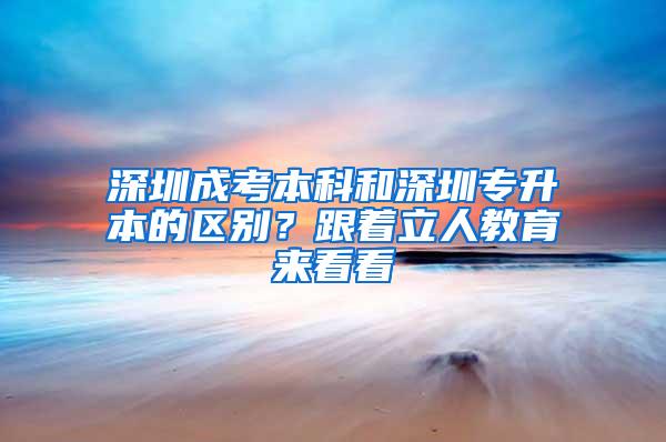 深圳成考本科和深圳专升本的区别？跟着立人教育来看看