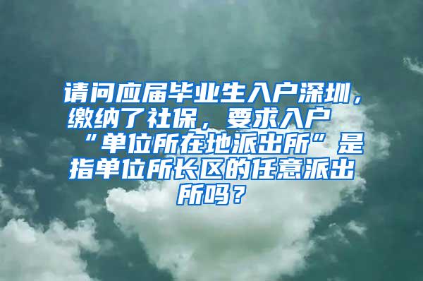 请问应届毕业生入户深圳，缴纳了社保，要求入户“单位所在地派出所”是指单位所长区的任意派出所吗？