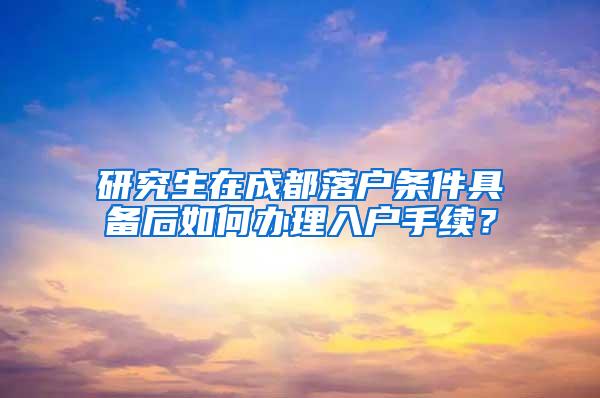 研究生在成都落户条件具备后如何办理入户手续？