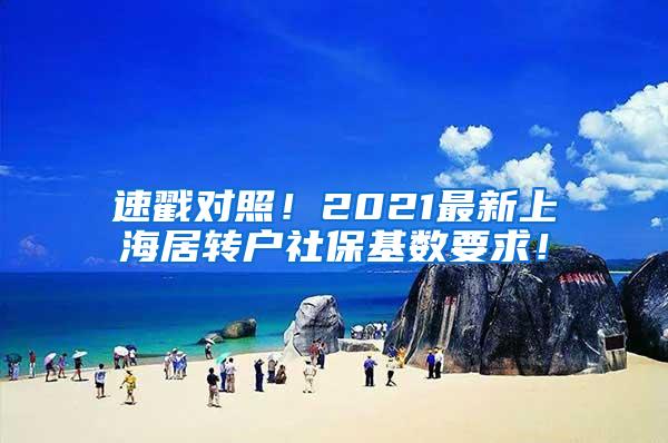 速戳对照！2021最新上海居转户社保基数要求！