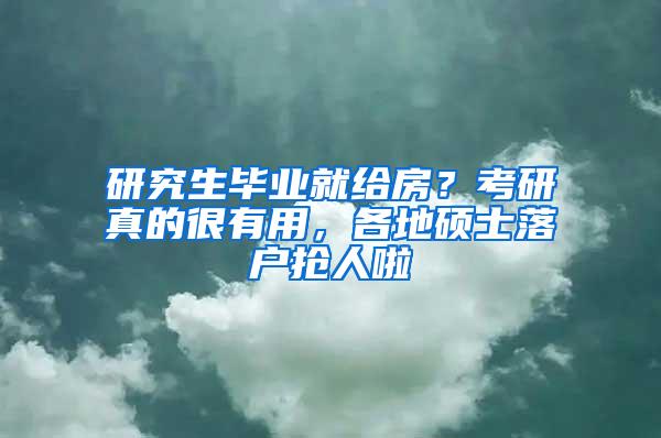 研究生毕业就给房？考研真的很有用，各地硕士落户抢人啦