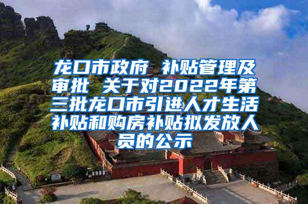 龙口市政府 补贴管理及审批 关于对2022年第三批龙口市引进人才生活补贴和购房补贴拟发放人员的公示