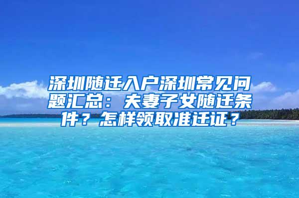 深圳随迁入户深圳常见问题汇总：夫妻子女随迁条件？怎样领取准迁证？