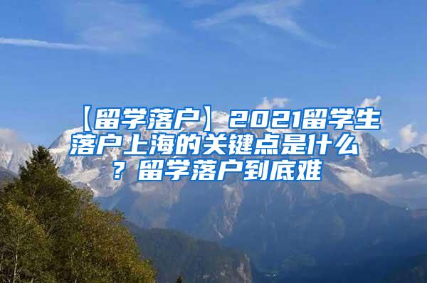 【留学落户】2021留学生落户上海的关键点是什么？留学落户到底难