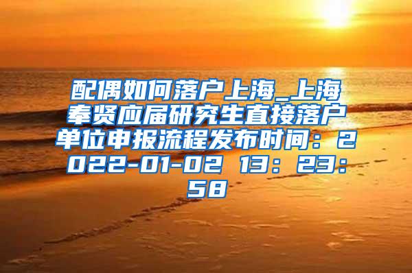 配偶如何落户上海_上海奉贤应届研究生直接落户单位申报流程发布时间：2022-01-02 13：23：58