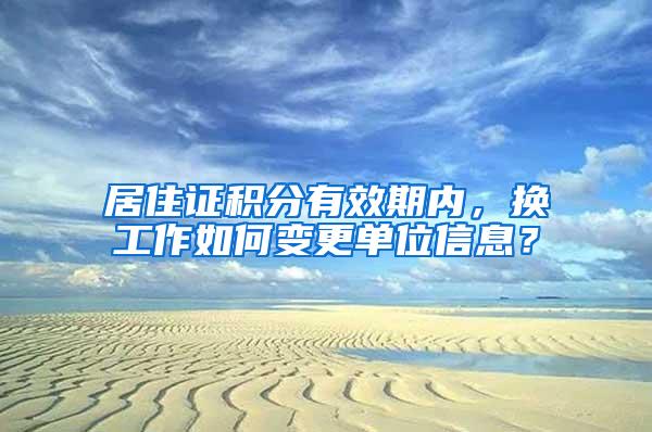 居住证积分有效期内，换工作如何变更单位信息？