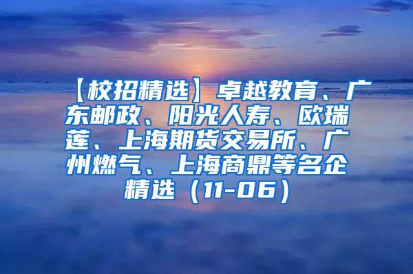 【校招精选】卓越教育、广东邮政、阳光人寿、欧瑞莲、上海期货交易所、广州燃气、上海商鼎等名企精选（11-06）