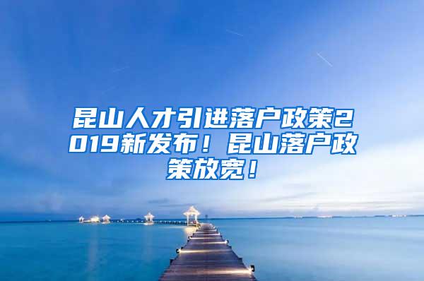 昆山人才引进落户政策2019新发布！昆山落户政策放宽！