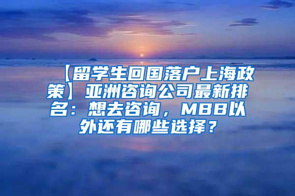 【留学生回国落户上海政策】亚洲咨询公司最新排名：想去咨询，MBB以外还有哪些选择？