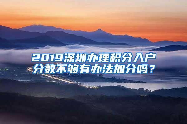 2019深圳办理积分入户分数不够有办法加分吗？