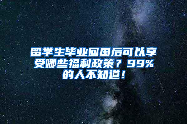 留学生毕业回国后可以享受哪些福利政策？99%的人不知道！