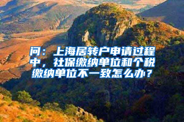 问：上海居转户申请过程中，社保缴纳单位和个税缴纳单位不一致怎么办？