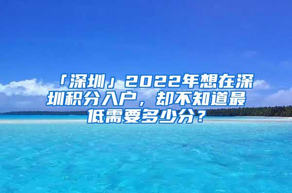 「深圳」2022年想在深圳积分入户，却不知道最低需要多少分？