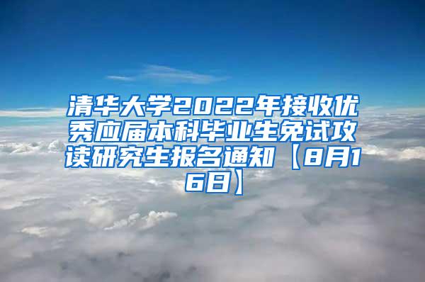 清华大学2022年接收优秀应届本科毕业生免试攻读研究生报名通知【8月16日】