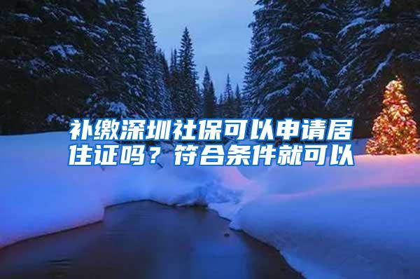 补缴深圳社保可以申请居住证吗？符合条件就可以