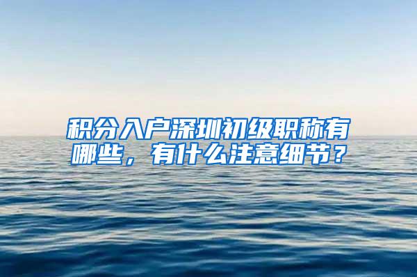 积分入户深圳初级职称有哪些，有什么注意细节？