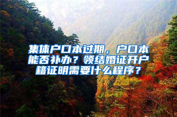 集体户口本过期，户口本能否补办？领结婚证开户籍证明需要什么程序？