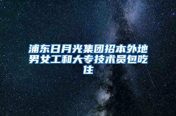 浦东日月光集团招本外地男女工和大专技术员包吃住