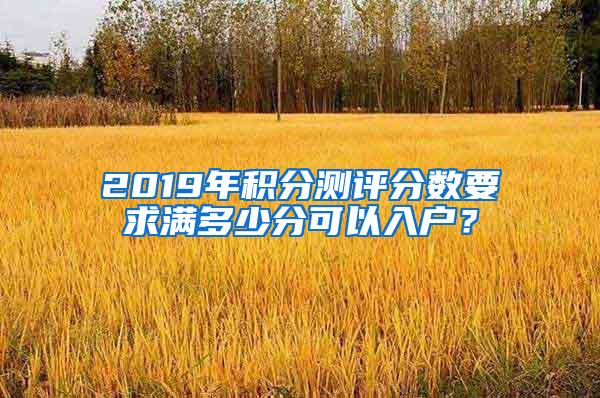 2019年积分测评分数要求满多少分可以入户？