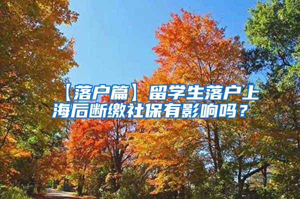 【落户篇】留学生落户上海后断缴社保有影响吗？