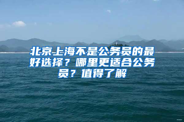 北京上海不是公务员的最好选择？哪里更适合公务员？值得了解