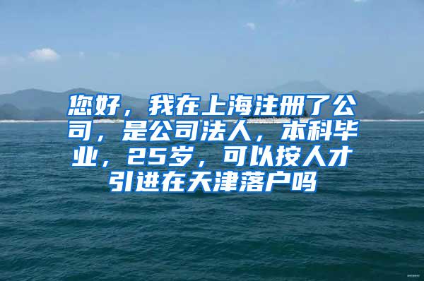 您好，我在上海注册了公司，是公司法人，本科毕业，25岁，可以按人才引进在天津落户吗