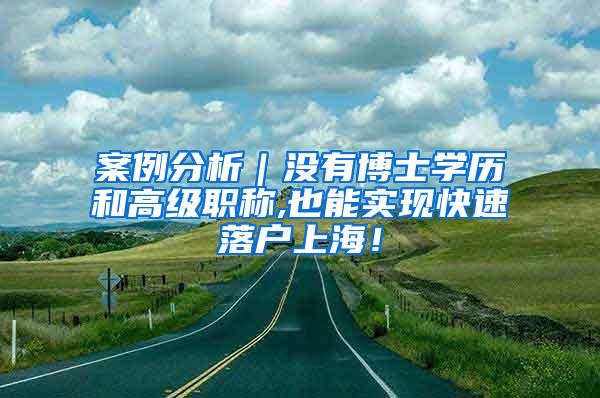 案例分析｜没有博士学历和高级职称,也能实现快速落户上海！