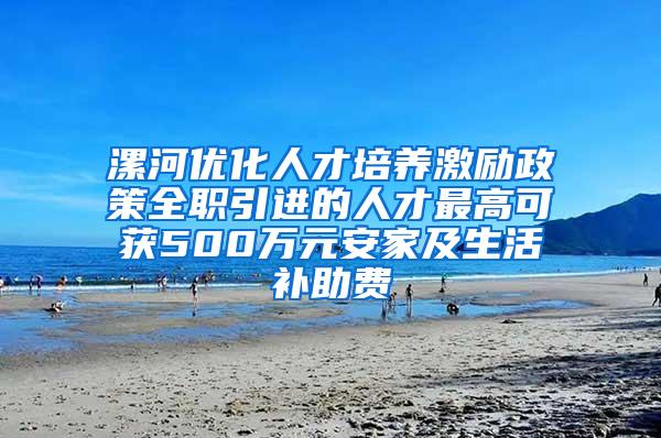 漯河优化人才培养激励政策全职引进的人才最高可获500万元安家及生活补助费