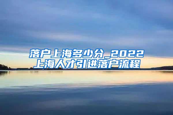 落户上海多少分_2022上海人才引进落户流程