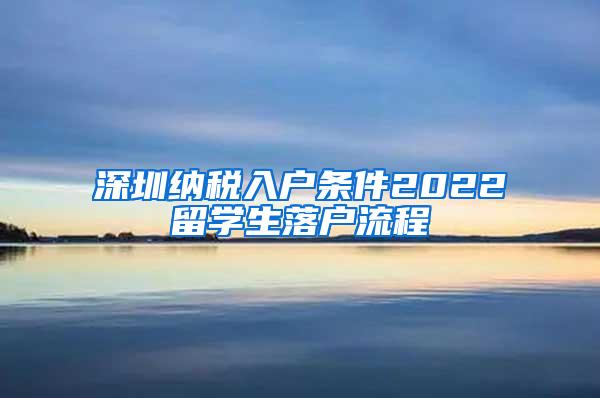 深圳纳税入户条件2022留学生落户流程