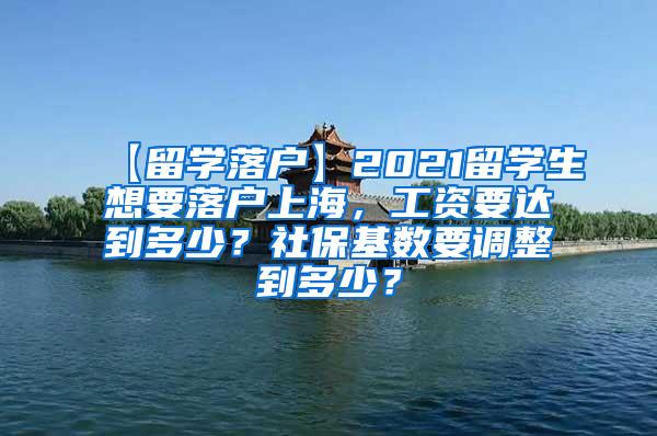 【留学落户】2021留学生想要落户上海，工资要达到多少？社保基数要调整到多少？