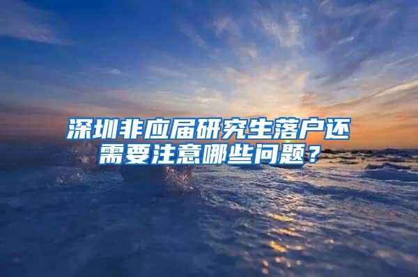 深圳非应届研究生落户还需要注意哪些问题？