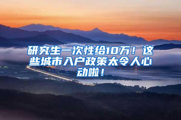 研究生一次性给10万！这些城市入户政策太令人心动啦！