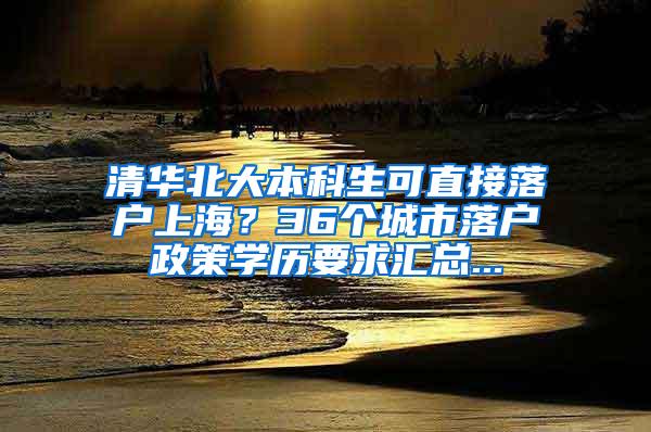 清华北大本科生可直接落户上海？36个城市落户政策学历要求汇总...