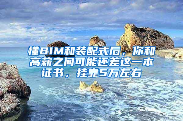 懂BIM和装配式后，你和高薪之间可能还差这一本证书，挂靠5万左右