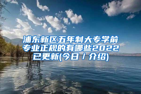 浦东新区五年制大专学前专业正规的有哪些2022已更新(今日／介绍)