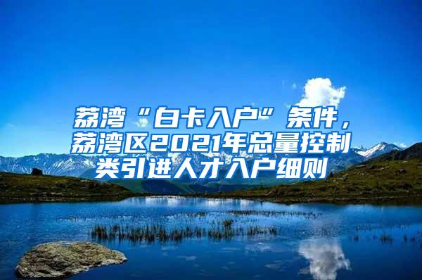 荔湾“白卡入户”条件，荔湾区2021年总量控制类引进人才入户细则