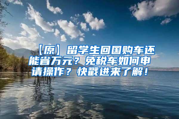 【原】留学生回国购车还能省万元？免税车如何申请操作？快戳进来了解！