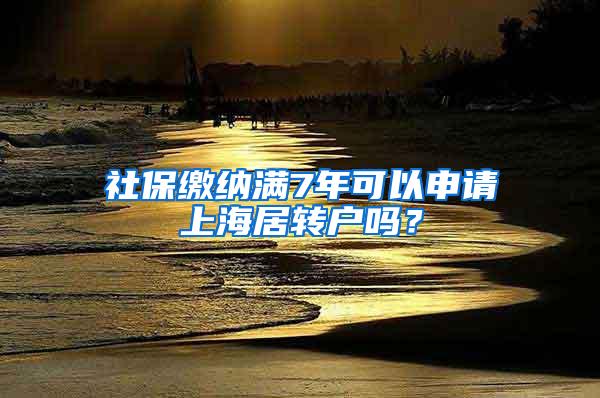 社保缴纳满7年可以申请上海居转户吗？