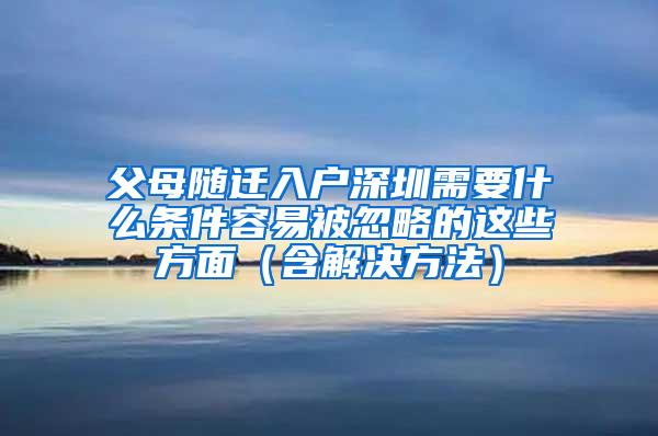 父母随迁入户深圳需要什么条件容易被忽略的这些方面（含解决方法）