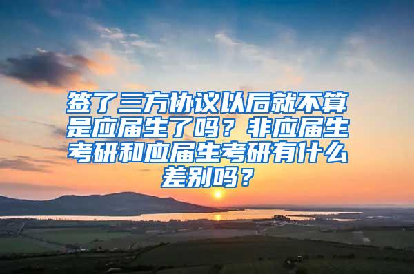 签了三方协议以后就不算是应届生了吗？非应届生考研和应届生考研有什么差别吗？