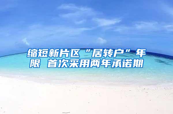 缩短新片区“居转户”年限 首次采用两年承诺期