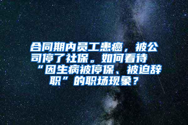 合同期内员工患癌，被公司停了社保。如何看待“因生病被停保、被迫辞职”的职场现象？