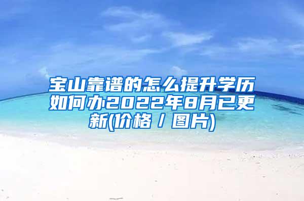 宝山靠谱的怎么提升学历如何办2022年8月已更新(价格／图片)