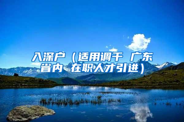 入深户（适用调干 广东省内 在职人才引进）