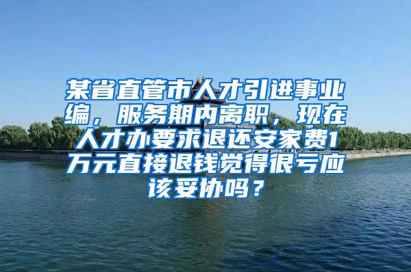 某省直管市人才引进事业编，服务期内离职，现在人才办要求退还安家费1万元直接退钱觉得很亏应该妥协吗？