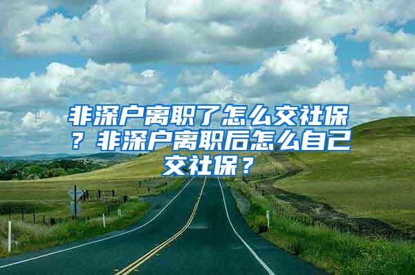 非深户离职了怎么交社保？非深户离职后怎么自己交社保？