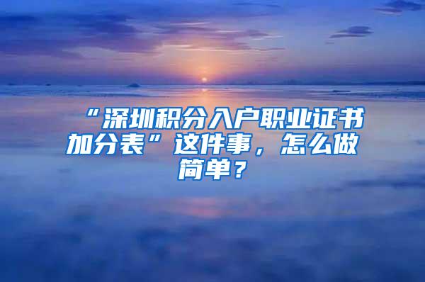 “深圳积分入户职业证书加分表”这件事，怎么做简单？