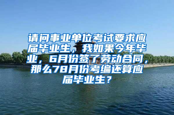 请问事业单位考试要求应届毕业生，我如果今年毕业，6月份签了劳动合同，那么78月份考编还算应届毕业生？